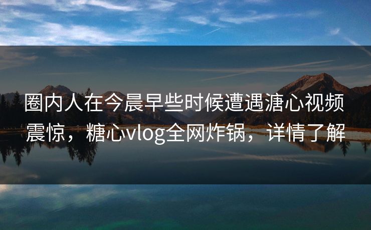 圈内人在今晨早些时候遭遇溏心视频 震惊，糖心vlog全网炸锅，详情了解