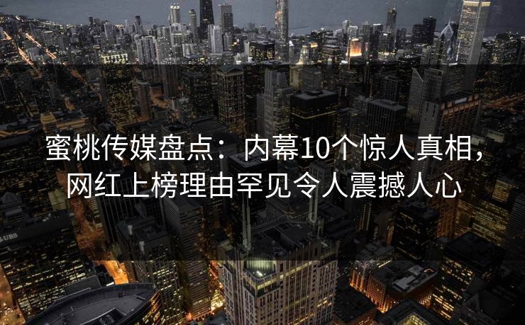 蜜桃传媒盘点：内幕10个惊人真相，网红上榜理由罕见令人震撼人心