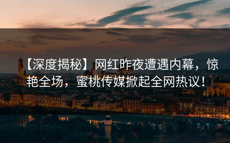 【深度揭秘】网红昨夜遭遇内幕，惊艳全场，蜜桃传媒掀起全网热议！