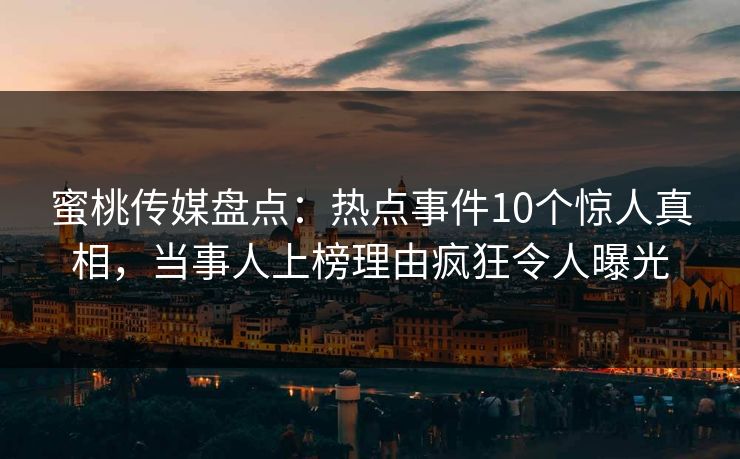 蜜桃传媒盘点:热点事件10个惊人真相,当事人上榜理由疯狂令人曝光 蜜桃传媒盘点:热点事件10个惊人真相,当事人上榜理由疯狂令人曝光