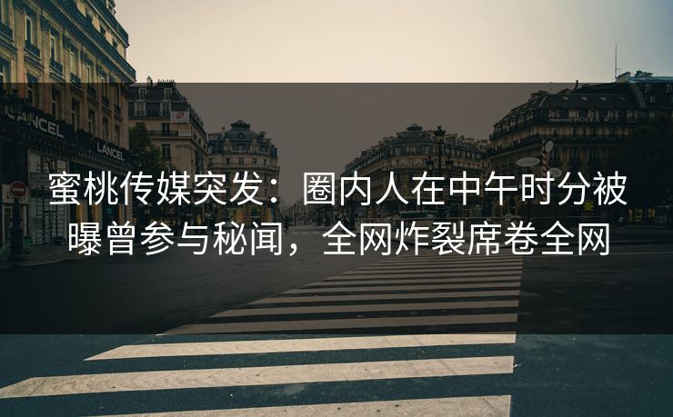 蜜桃传媒突发:圈内人在中午时分被曝曾参与秘闻,全网炸裂席卷全网 蜜桃传媒突发:圈内人在中午时分被曝曾参与秘闻,全网炸裂席卷全网