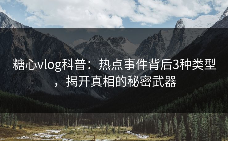 糖心vlog科普:热点事件背后3种类型,揭开真相的秘密武器 糖心vlog科普:热点事件背后3种类型,揭开真相的秘密武器