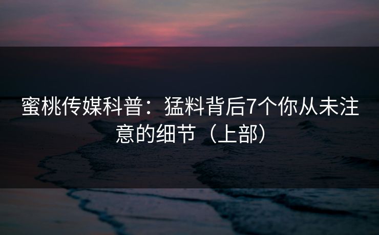 蜜桃传媒科普:猛料背后7个你从未注意的细节(上部) 蜜桃传媒科普:猛料背后7个你从未注意的细节(上部)