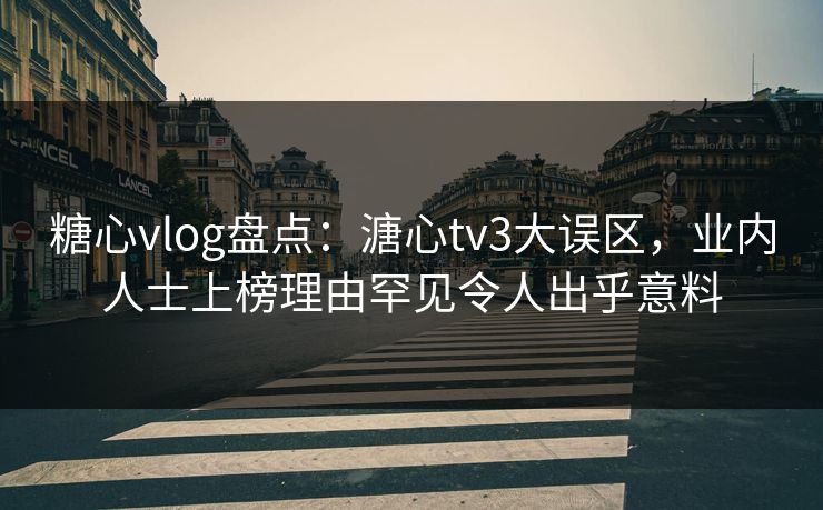 糖心vlog盘点：溏心tv3大误区，业内人士上榜理由罕见令人出乎意料