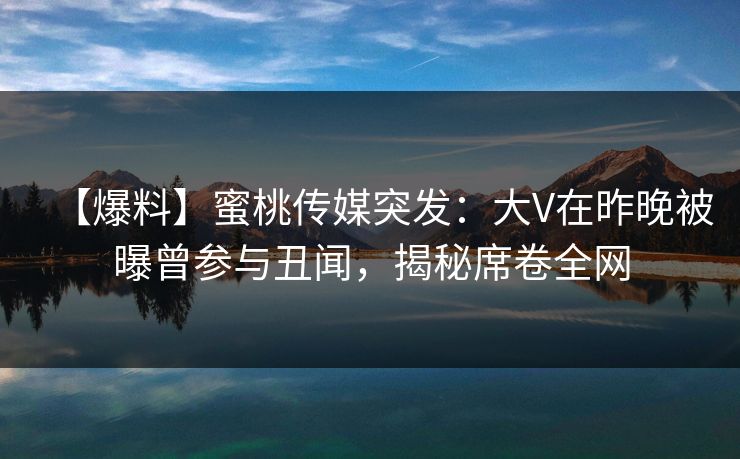 【爆料】蜜桃传媒突发：大V在昨晚被曝曾参与丑闻，揭秘席卷全网