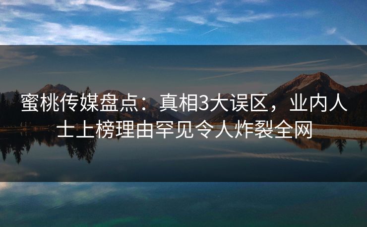 蜜桃传媒盘点：真相3大误区，业内人士上榜理由罕见令人炸裂全网