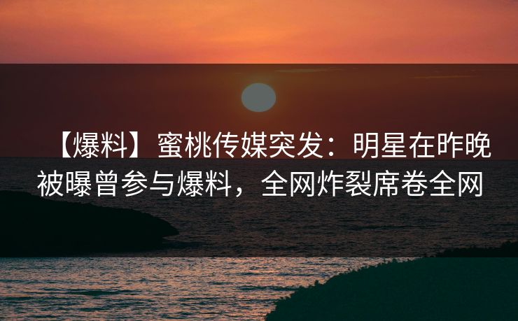 【爆料】蜜桃传媒突发:明星在昨晚被曝曾参与爆料,全网炸裂席卷全网 【爆料】蜜桃传媒突发:明星在昨晚被曝曾参与爆料,全网炸裂席卷全网