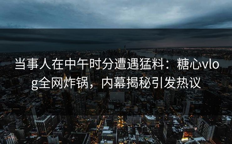 当事人在中午时分遭遇猛料：糖心vlog全网炸锅，内幕揭秘引发热议