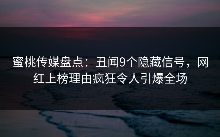 蜜桃传媒盘点：丑闻9个隐藏信号，网红上榜理由疯狂令人引爆全场