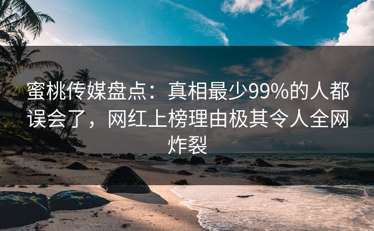 蜜桃传媒盘点：真相最少99%的人都误会了，网红上榜理由极其令人全网炸裂