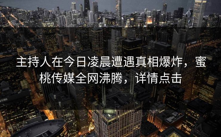 主持人在今日凌晨遭遇真相爆炸，蜜桃传媒全网沸腾，详情点击