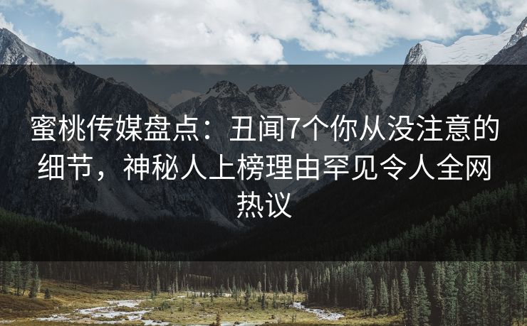 蜜桃传媒盘点：丑闻7个你从没注意的细节，神秘人上榜理由罕见令人全网热议