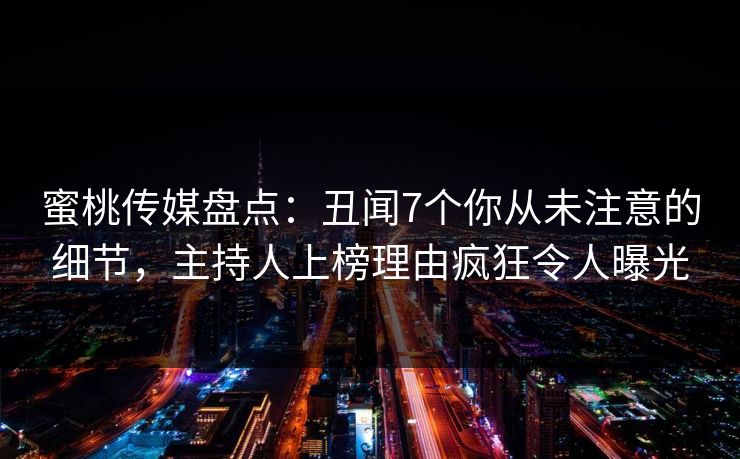 蜜桃传媒盘点：丑闻7个你从未注意的细节，主持人上榜理由疯狂令人曝光