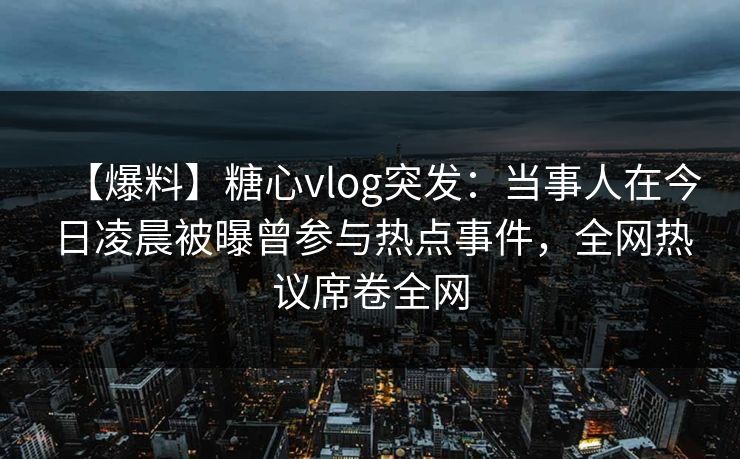 【爆料】糖心vlog突发：当事人在今日凌晨被曝曾参与热点事件，全网热议席卷全网