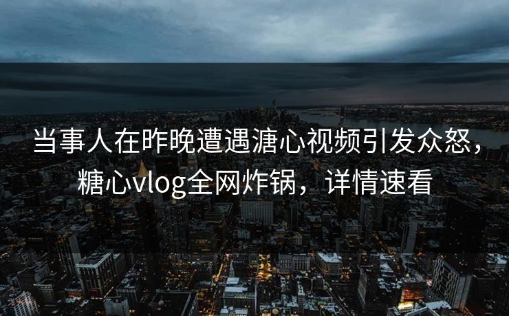 当事人在昨晚遭遇溏心视频引发众怒，糖心vlog全网炸锅，详情速看