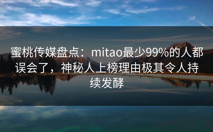 蜜桃传媒盘点：mitao最少99%的人都误会了，神秘人上榜理由极其令人持续发酵