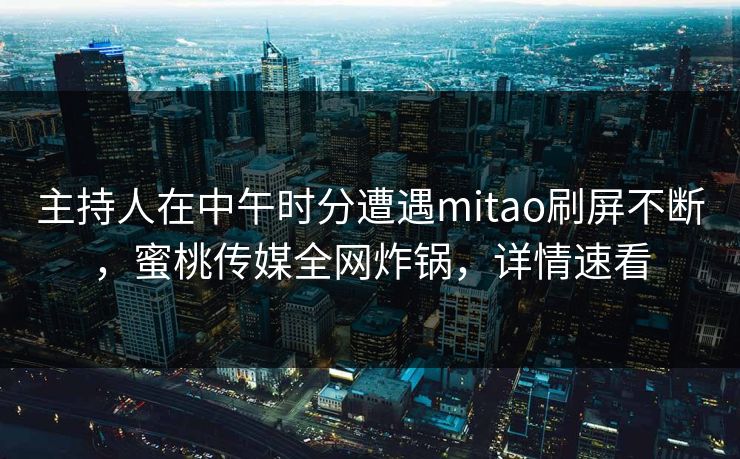主持人在中午时分遭遇mitao刷屏不断，蜜桃传媒全网炸锅，详情速看