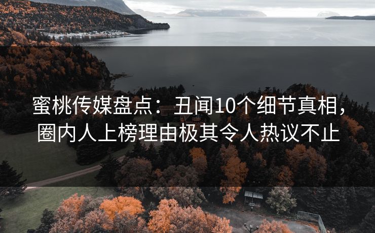 蜜桃传媒盘点：丑闻10个细节真相，圈内人上榜理由极其令人热议不止