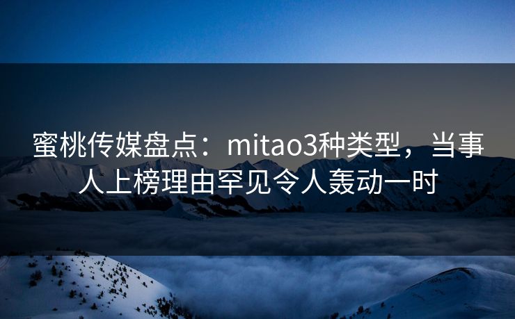 蜜桃传媒盘点：mitao3种类型，当事人上榜理由罕见令人轰动一时