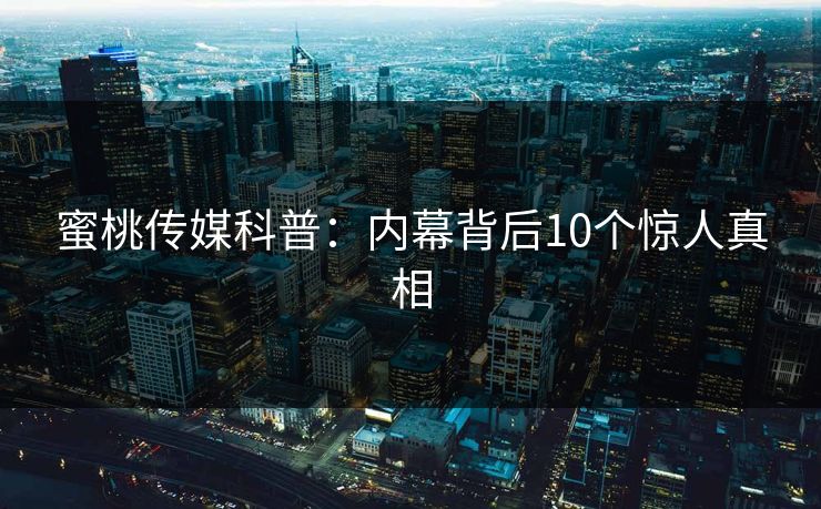 蜜桃传媒科普：内幕背后10个惊人真相