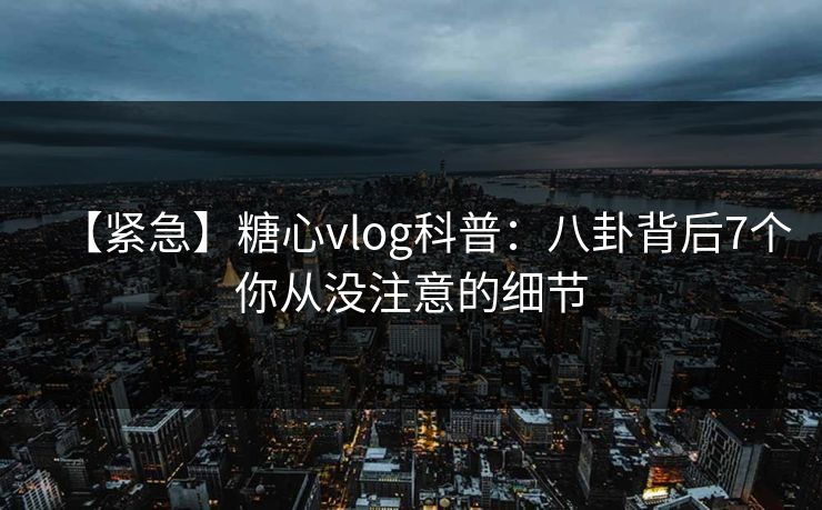 【紧急】糖心vlog科普:八卦背后7个你从没注意的细节 【紧急】糖心vlog科普:八卦背后7个你从没注意的细节