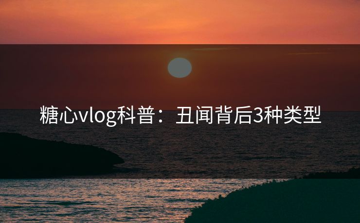 糖心vlog科普：丑闻背后3种类型