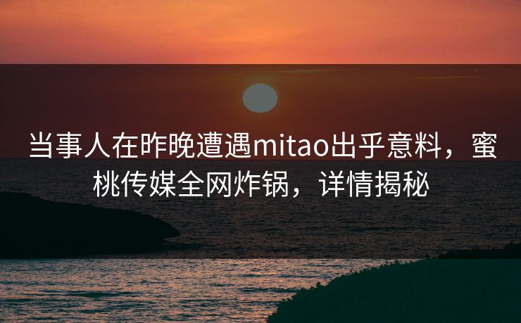 当事人在昨晚遭遇mitao出乎意料,蜜桃传媒全网炸锅,详情揭秘 当事人在昨晚遭遇mitao出乎意料,蜜桃传媒全网炸锅,详情揭秘