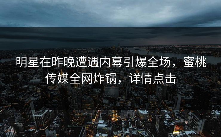 明星在昨晚遭遇内幕引爆全场，蜜桃传媒全网炸锅，详情点击