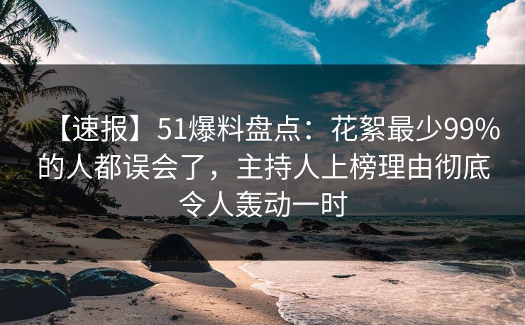 【速报】51爆料盘点:花絮最少99%的人都误会了,主持人上榜理由彻底令人轰动一时 【速报】51爆料盘点:花絮最少99%的人都误会了,主持人上榜理由彻底令人轰动一时