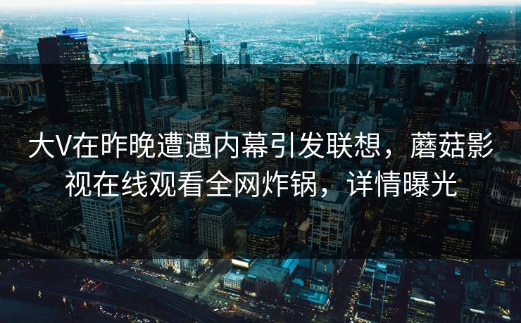 大V在昨晚遭遇内幕引发联想，蘑菇影视在线观看全网炸锅，详情曝光