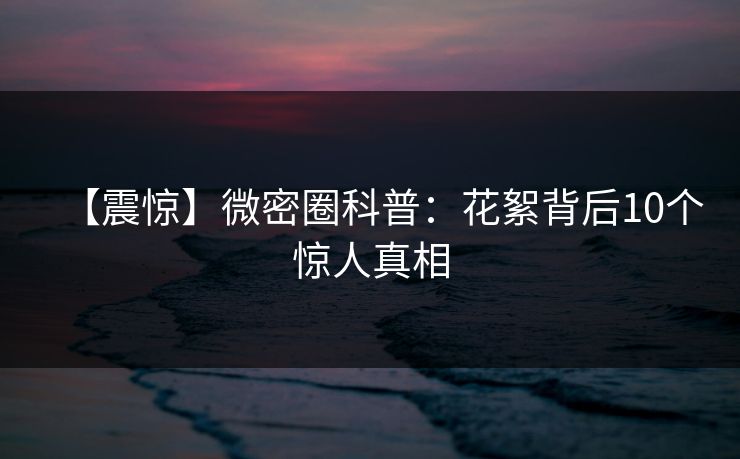 【震惊】微密圈科普：花絮背后10个惊人真相