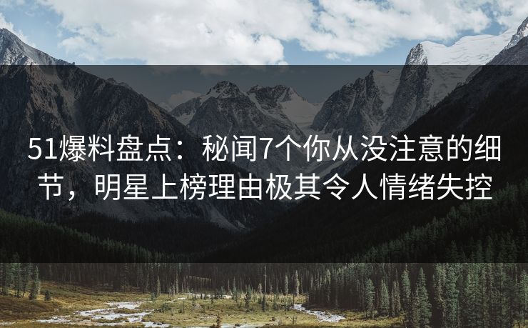 51爆料盘点：秘闻7个你从没注意的细节，明星上榜理由极其令人情绪失控