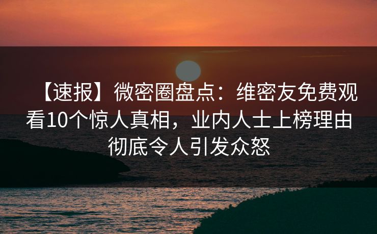 【速报】微密圈盘点:维密友免费观看10个惊人真相,业内人士上榜理由彻底令人引发众怒 【速报】微密圈盘点:维密友免费观看10个惊人真相,业内人士上榜理由彻底令人引发众怒