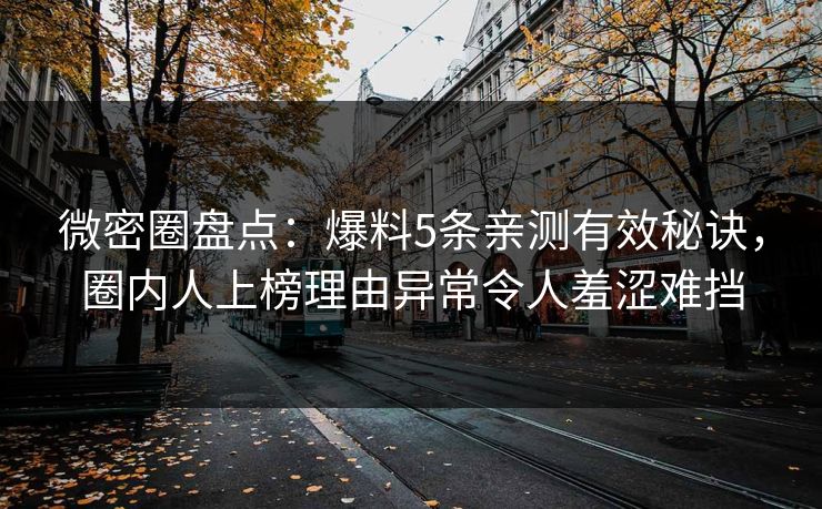 微密圈盘点：爆料5条亲测有效秘诀，圈内人上榜理由异常令人羞涩难挡