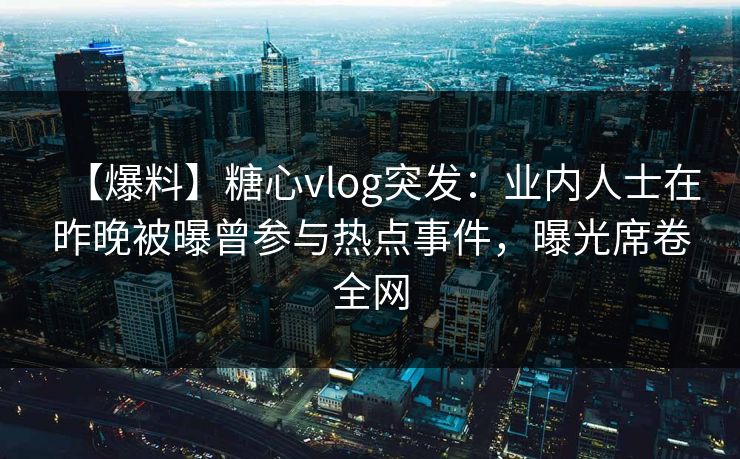 【爆料】糖心vlog突发:业内人士在昨晚被曝曾参与热点事件,曝光席卷全网 【爆料】糖心vlog突发:业内人士在昨晚被曝曾参与热点事件,曝光席卷全网