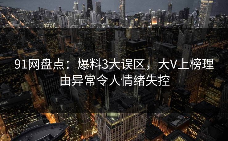 91网盘点：爆料3大误区，大V上榜理由异常令人情绪失控