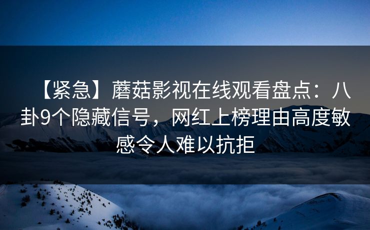 【紧急】蘑菇影视在线观看盘点：八卦9个隐藏信号，网红上榜理由高度敏感令人难以抗拒