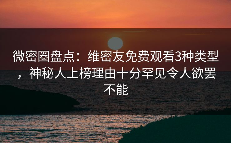微密圈盘点：维密友免费观看3种类型，神秘人上榜理由十分罕见令人欲罢不能