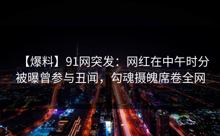 【爆料】91网突发：网红在中午时分被曝曾参与丑闻，勾魂摄魄席卷全网