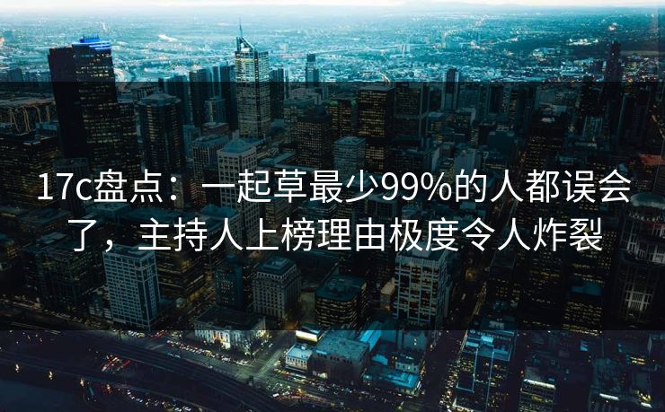 17c盘点：一起草最少99%的人都误会了，主持人上榜理由极度令人炸裂