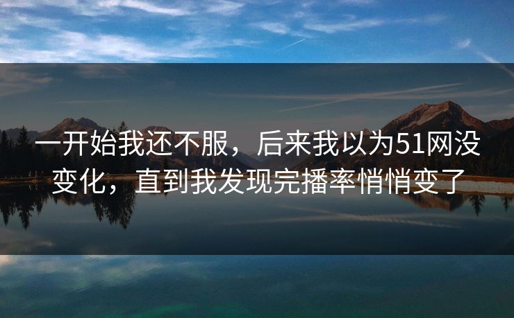一开始我还不服,后来我以为51网没变化,直到我发现完播率悄悄变了 一开始我还不服,后来我以为51网没变化,直到我发现完播率悄悄变了
