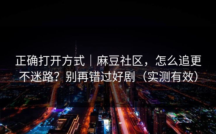 正确打开方式｜麻豆社区，怎么追更不迷路？别再错过好剧（实测有效）