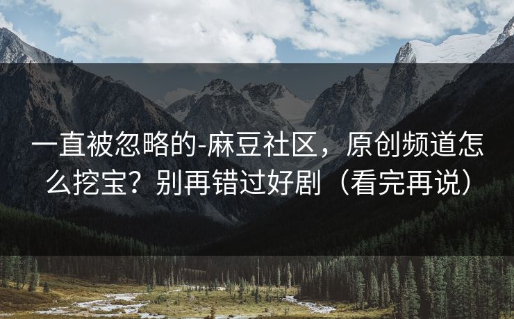 一直被忽略的-麻豆社区，原创频道怎么挖宝？别再错过好剧（看完再说）