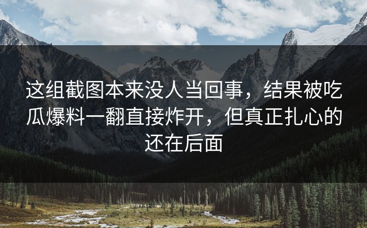这组截图本来没人当回事，结果被吃瓜爆料一翻直接炸开，但真正扎心的还在后面